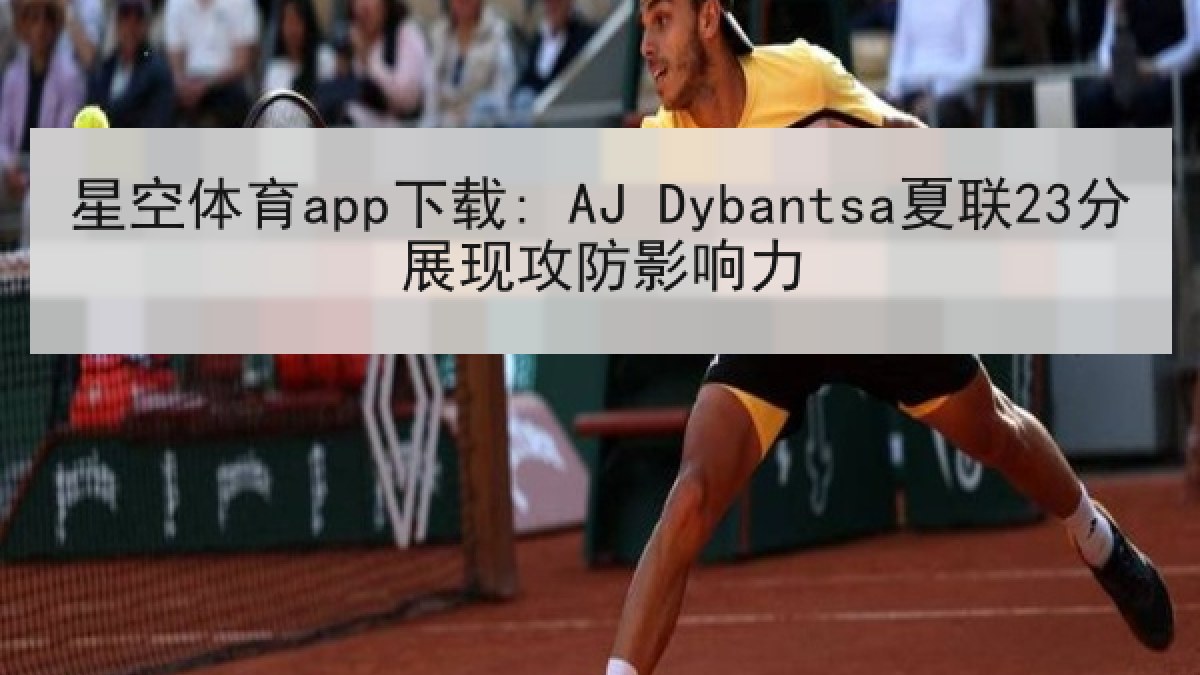 星空体育app下载: AJ Dybantsa夏联23分展现攻防影响力 星空体育app下载: AJ Dybantsa夏联23分展现攻防影响力