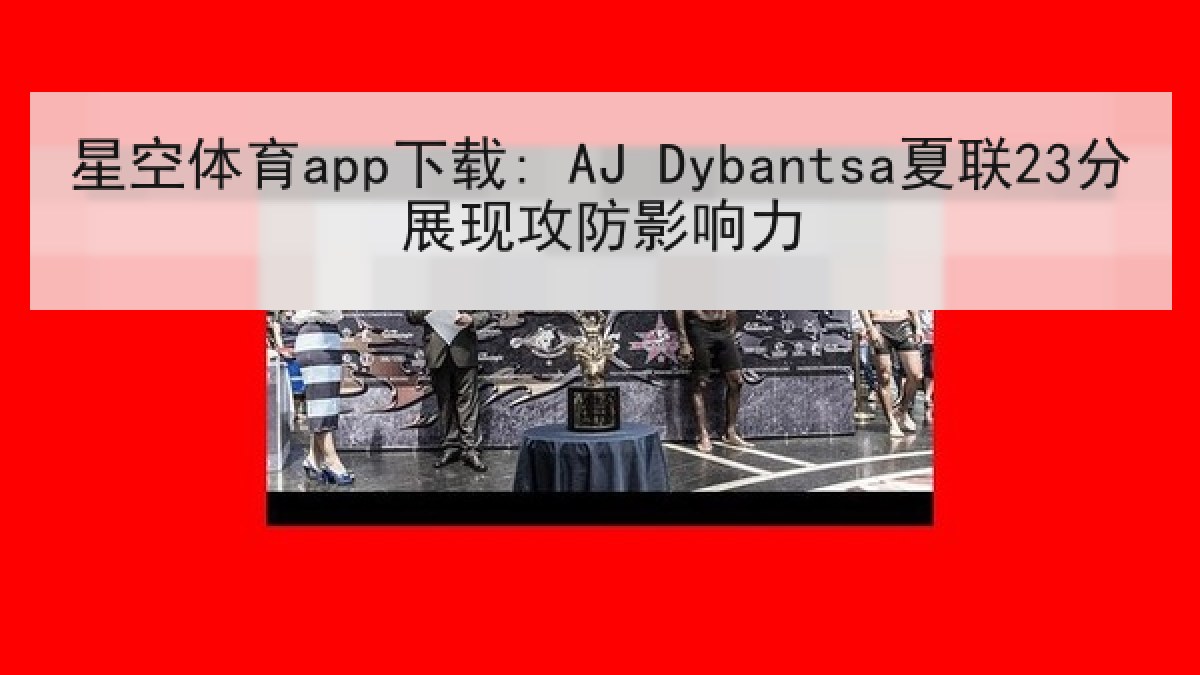 星空体育app下载: AJ Dybantsa夏联23分展现攻防影响力