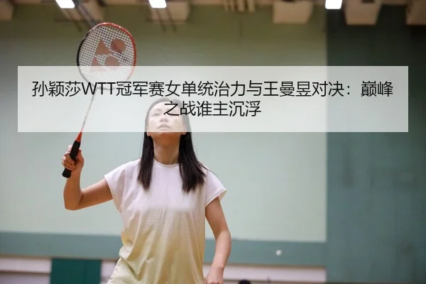 孙颖莎WTT冠军赛女单统治力与王曼昱对决：巅峰之战谁主沉浮