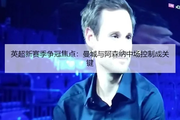 英超新赛季争冠焦点：曼城与阿森纳中场控制成关键