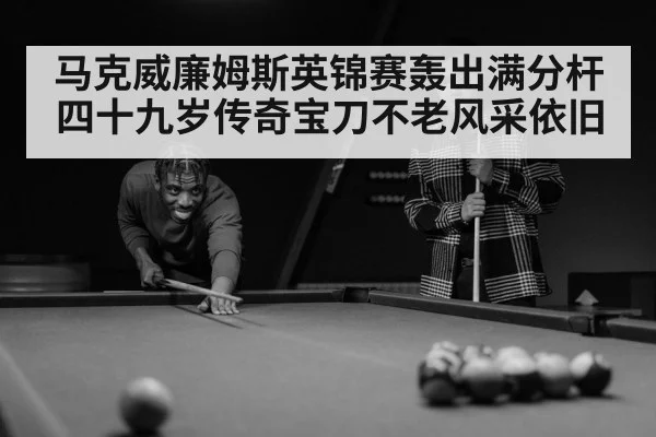 马克威廉姆斯英锦赛轰出满分杆四十九岁传奇宝刀不老风采依旧