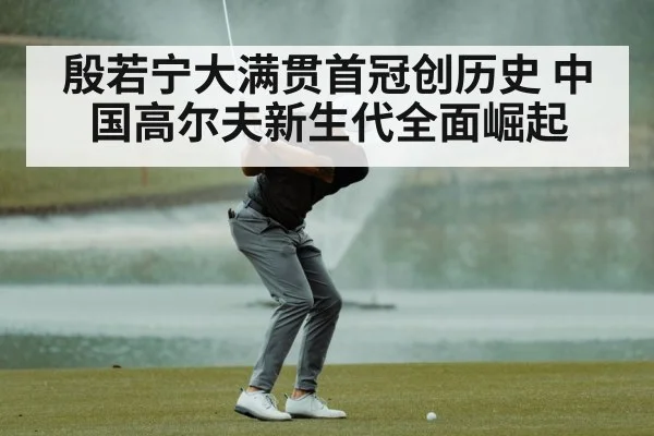 殷若宁大满贯首冠创历史 中国高尔夫新生代全面崛起