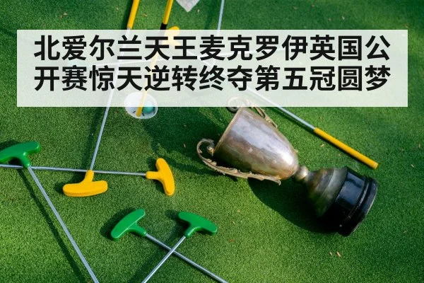 北爱尔兰天王麦克罗伊英国公开赛惊天逆转终夺第五冠圆梦