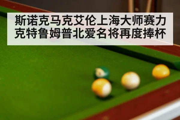 斯诺克马克艾伦上海大师赛力克特鲁姆普北爱名将再度捧杯