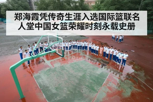 郑海霞凭传奇生涯入选国际篮联名人堂中国女篮荣耀时刻永载史册