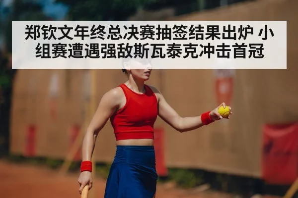 郑钦文年终总决赛抽签结果出炉 小组赛遭遇强敌斯瓦泰克冲击首冠