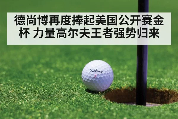 德尚博再度捧起美国公开赛金杯 力量高尔夫王者强势归来