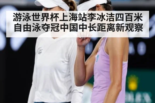 游泳世界杯上海站李冰洁四百米自由泳夺冠中国中长距离新观察